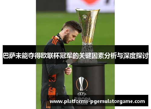 巴萨未能夺得欧联杯冠军的关键因素分析与深度探讨