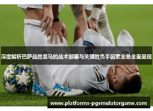 深度解析巴萨战胜皇马的战术部署与关键胜负手因素全景全面呈现