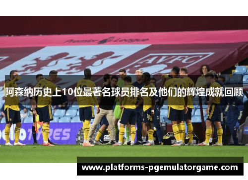 阿森纳历史上10位最著名球员排名及他们的辉煌成就回顾