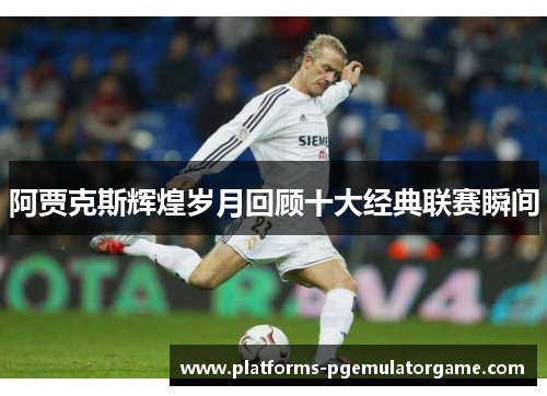 阿贾克斯辉煌岁月回顾十大经典联赛瞬间