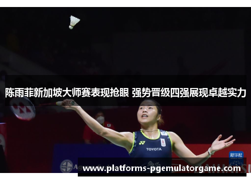 陈雨菲新加坡大师赛表现抢眼 强势晋级四强展现卓越实力