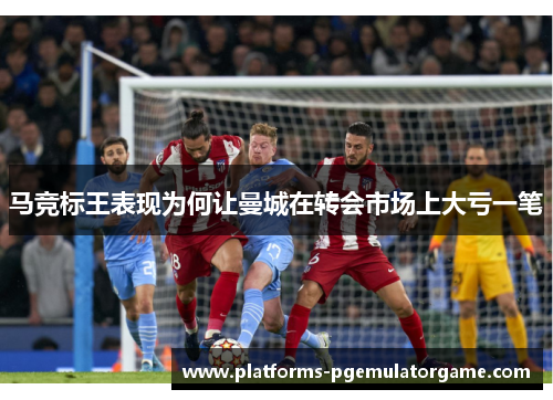 马竞标王表现为何让曼城在转会市场上大亏一笔