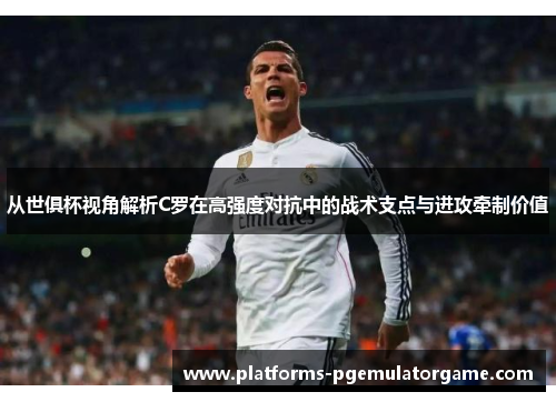 从世俱杯视角解析C罗在高强度对抗中的战术支点与进攻牵制价值