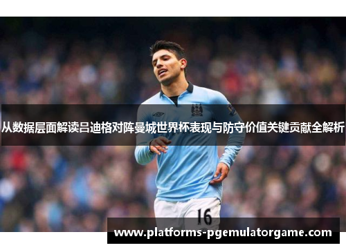 从数据层面解读吕迪格对阵曼城世界杯表现与防守价值关键贡献全解析