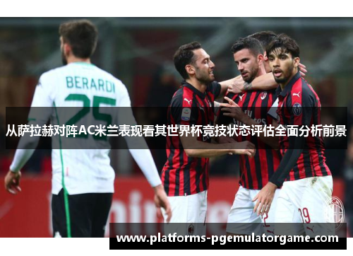 从萨拉赫对阵AC米兰表现看其世界杯竞技状态评估全面分析前景