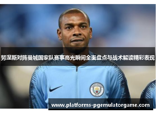 努涅斯对阵曼城国家队赛事高光瞬间全面盘点与战术解读精彩表现