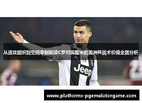 从进攻组织到空间牵制解读C罗对阵国米的美洲杯战术价值全面分析
