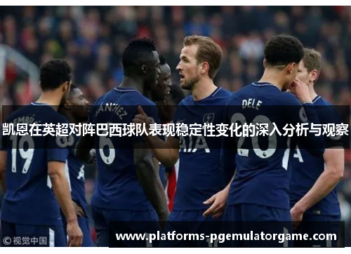 凯恩在英超对阵巴西球队表现稳定性变化的深入分析与观察
