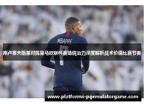 库卢塞夫斯基对阵皇马欧联杯赛场统治力深度解析战术价值比赛节奏