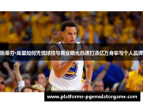 斯蒂芬·库里如何凭借球技与商业眼光迅速打造亿万身家与个人品牌