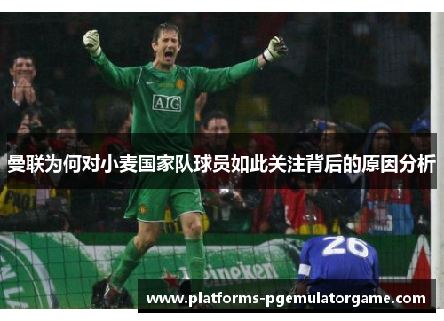 曼联为何对小麦国家队球员如此关注背后的原因分析