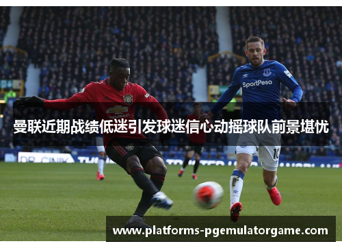 曼联近期战绩低迷引发球迷信心动摇球队前景堪忧