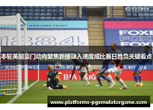 本轮英超豪门动向聚焦新援融入速度成比赛日胜负关键看点