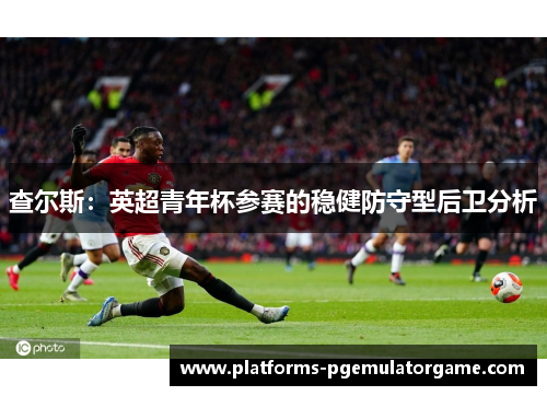 查尔斯：英超青年杯参赛的稳健防守型后卫分析