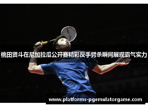桃田贤斗在尼加拉瓜公开赛精彩反手劈杀瞬间展现霸气实力