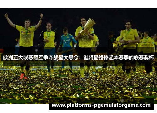 欧洲五大联赛冠军争夺战最大悬念：谁将最终捧起本赛季的联赛奖杯