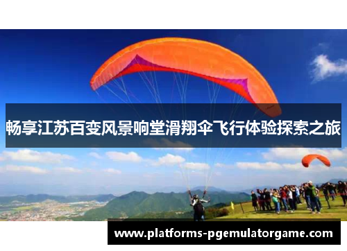 畅享江苏百变风景响堂滑翔伞飞行体验探索之旅