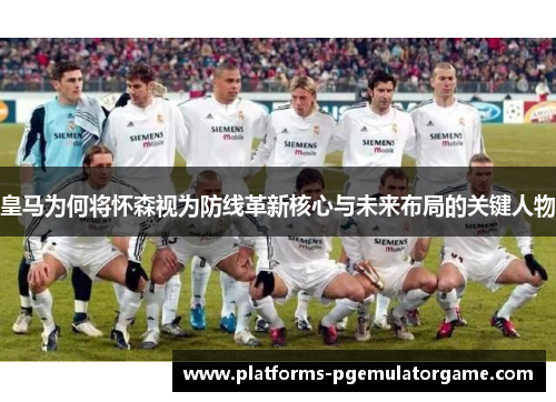 皇马为何将怀森视为防线革新核心与未来布局的关键人物