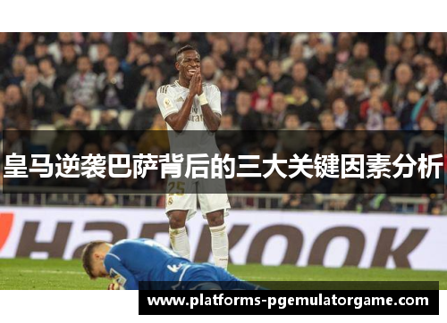 皇马逆袭巴萨背后的三大关键因素分析