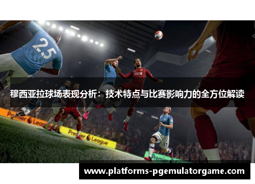 穆西亚拉球场表现分析：技术特点与比赛影响力的全方位解读